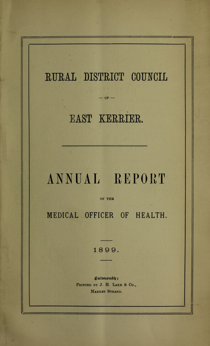 RUSAL DISTRICT COUNCIL — OF — EAST KERRIER. ANNUAL REPORT OF THE MEDICAL OFFICER OF HEALTH. 1899. UalmowtJj; Printed by J. H. Lake & Co., Market Strand.