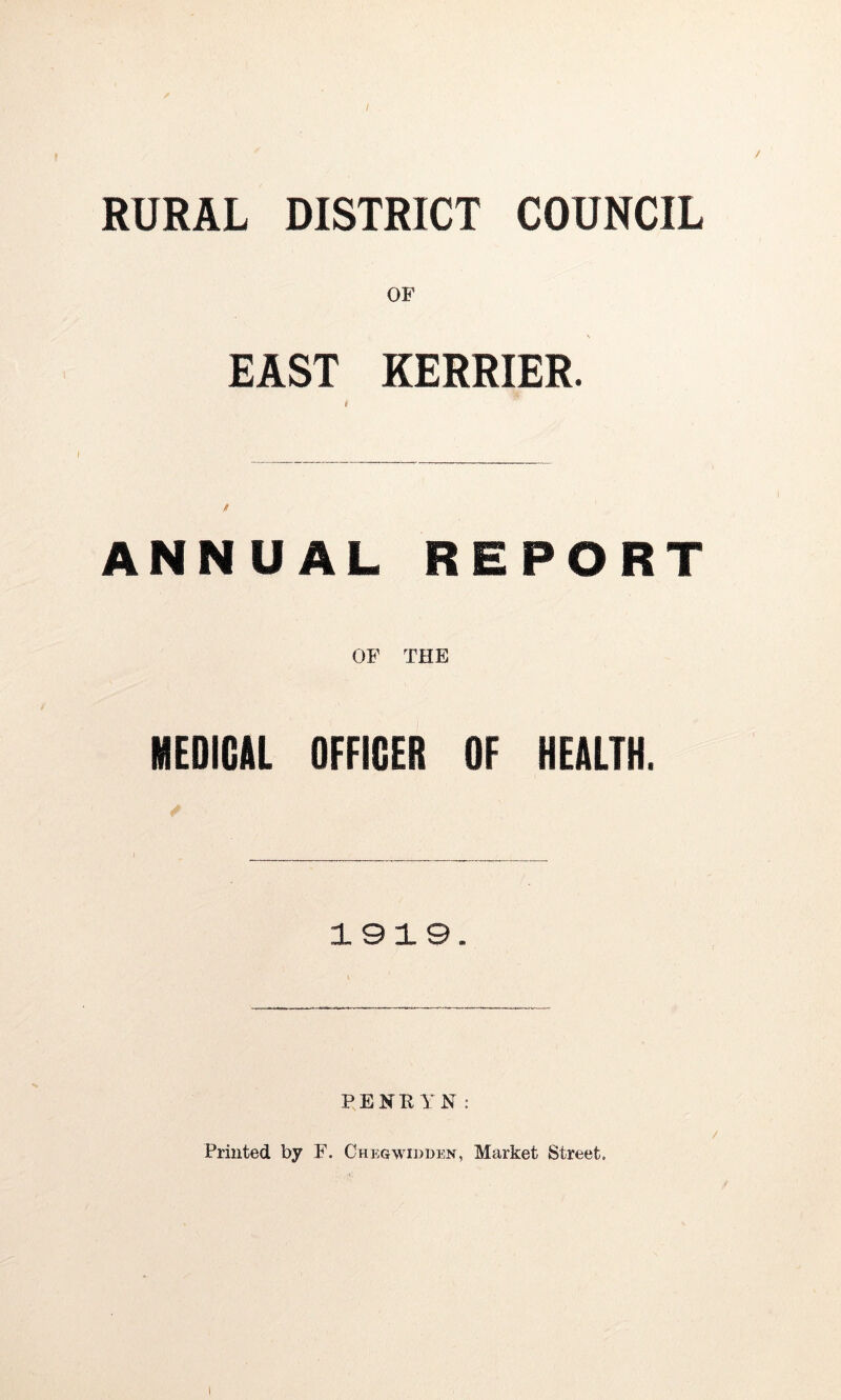 / RURAL DISTRICT COUNCIL OF EAST KERRIER. ANNUAL REPORT OF THE MEDICAL OFFICER OF HEALTH. 1919. PENH YN: Printed by F. Chegwidden, Market Street.