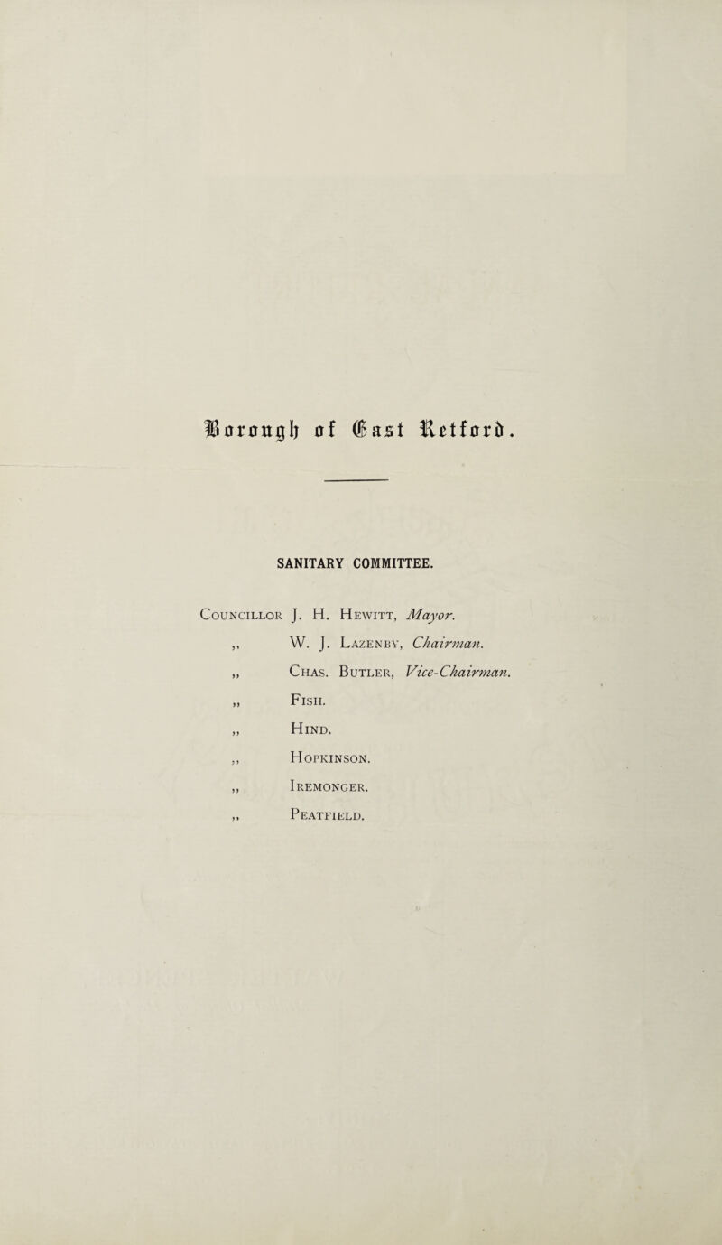 Uoronglj of (Bast fUtforft SANITARY COMMITTEE. Councillor J. H. Hewitt, Mayor. ,, W. J. Lazenby, Chairman. „ Chas. Butler, Vice-Chairman. „ Fish. ,, Hind. „ Hopicinson. ,, Iremonger. ,, Peatfield.