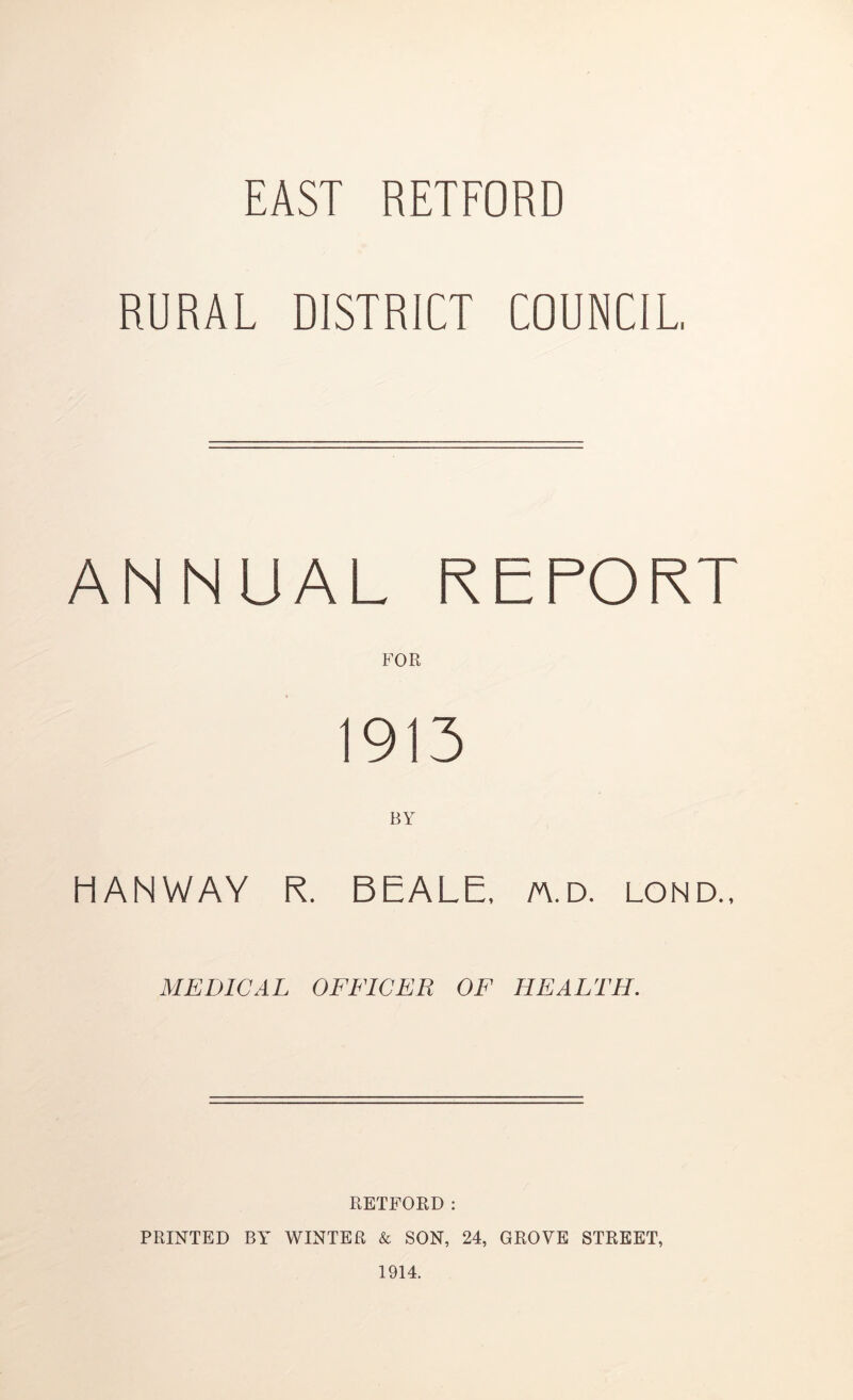 EAST RETFORD RURAL DISTRICT COUNCIL. ANNUAL REPORT FOR 1913 BY HANWAY R. BEALE, n.D. lond., MEDICAL OFFICER OF HEALTH. RETFORD : PRINTED BY WINTER & SON, 24, GROVE STREET,