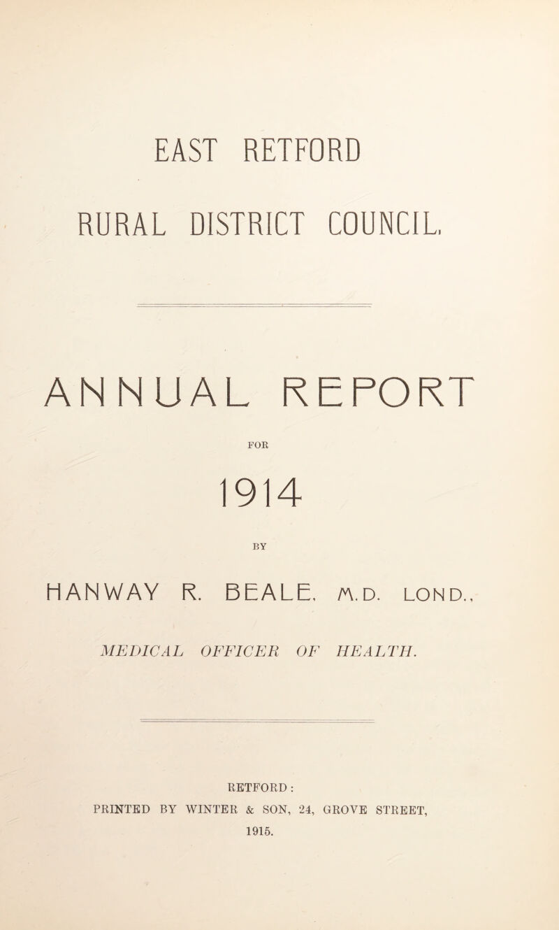 EAST RETFORD RURAL DISTRICT COUNCIL ANNUAL REPORT FOR 1914 BY HANWAY R. BEALE, yn.d. lond., MEDICAL OFFICER OF HEALTH. RETFORD: PRINTED BY WINTER & SON, 24, GROVE STREET, 1915.