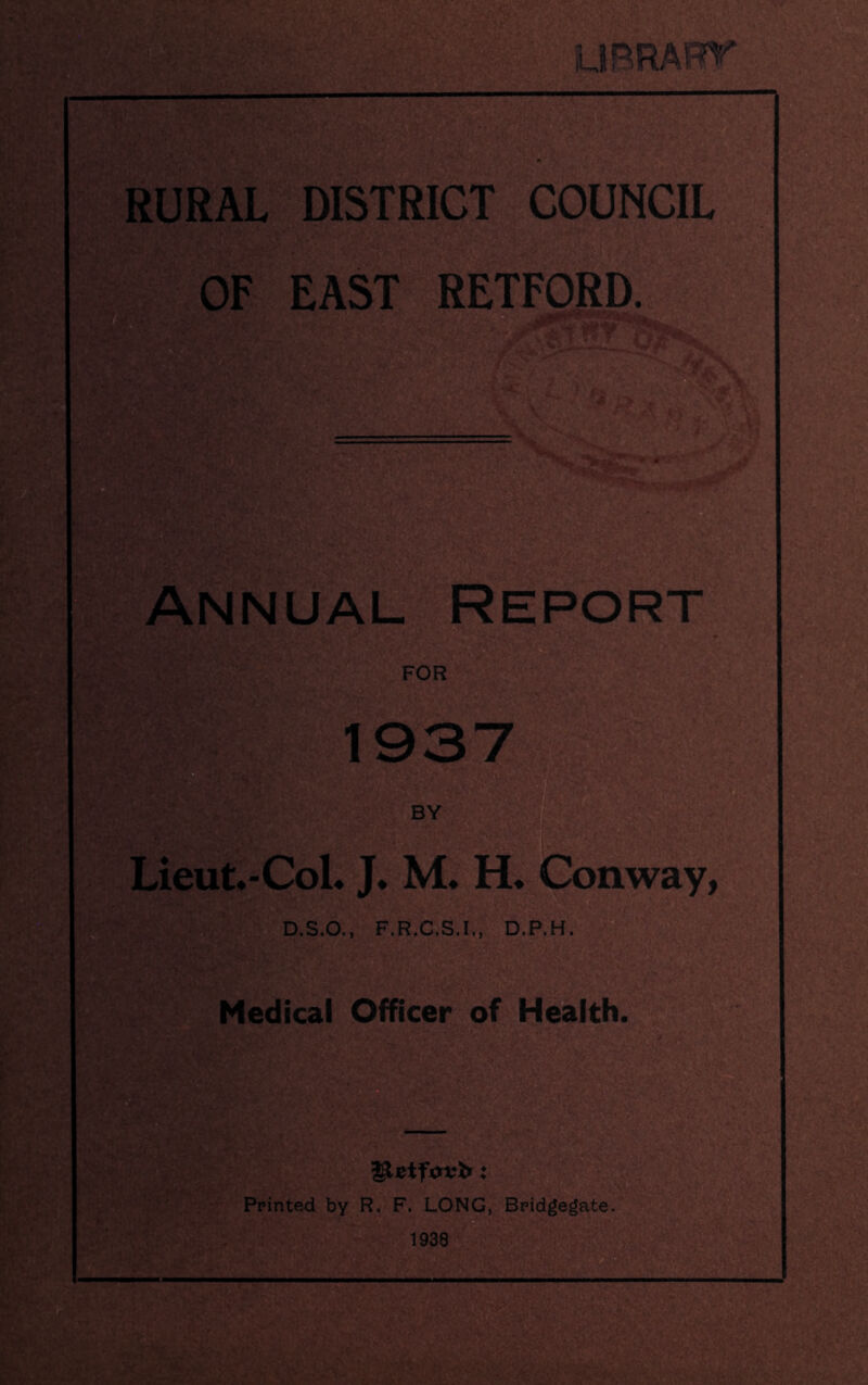 OF EAST RETFORD. Annual Report FOR 1937 BY Lieut.-Col. J. M. H. Conway, D.S.O., F.R.C.S.I., D.P.H. Medical Officer of Health. g^jetfovfr: Printed by R. F. LONG, Bridgegate,