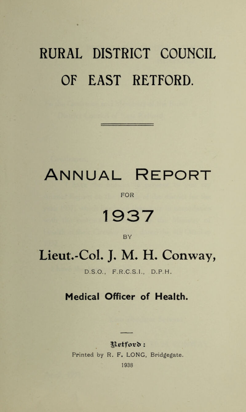 OF EAST RETFORD. Annual Report FOR 1937 BY Lieut.-CoL J. M. H. Conway, D.S.O., F.R.C.S.I., D.P.H. Medical Officer of Health. Printed by R. F. LONG, Bridgegate. 1938