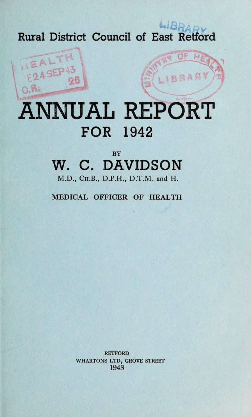 V ANNUAL REPORT FOR 1942 BY W. C. DAVIDSON M.D., Ch.B., D.P.H., D,T,M. and H. MEDICAL OFFICER OF HEALTH RETFORD WHARTONS LTD, GROVE STREET 1943