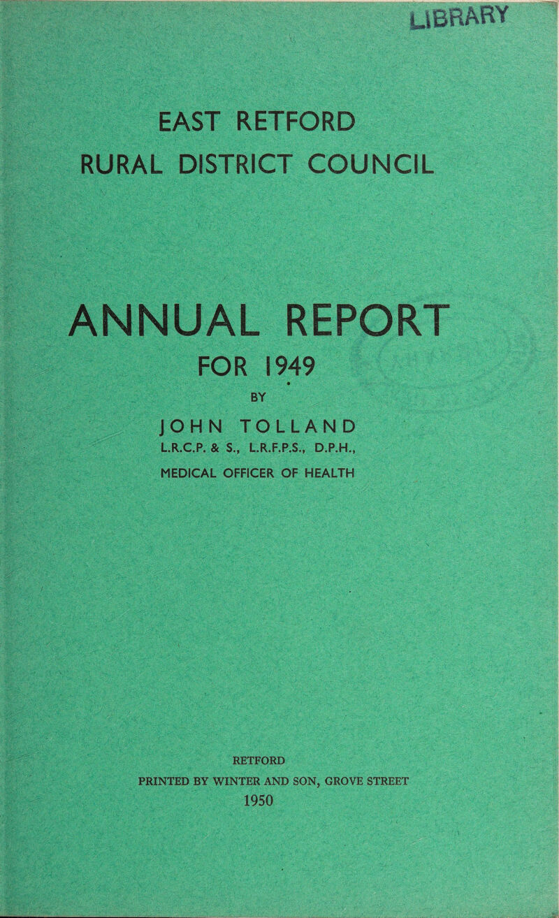 UBRARY EAST RETFORD RURAL DISTRICT COUNCIL ANNUAL REPORT FOR 1949 BY JOHN TOLLAND L.R.C.P. & S., L.R,F.P.S., D.P.H., MEDICAL OFFICER OF HEALTH RETFORD PRINTED BY WINTER AND SON, GROVE STREET 1950