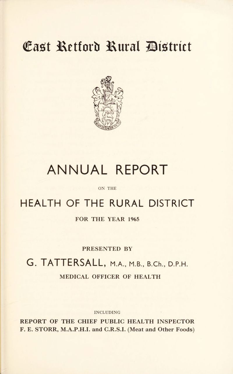 ANNUAL REPORT ON THE HEALTH OF THE RURAL DISTRICT FOR THE YEAR I%5 PRESENTED BY G. TATTERSALL, M.A., M.B., B.Ch., D.P.H. MEDICAL OFFICER OF HEALTH INCLUDING REPORT OF THE CHIEF PUBLIC HEALTH INSPECTOR F. E. STORR, M.A.P.H.L and C.R.S.L (Meat and Other Foods)
