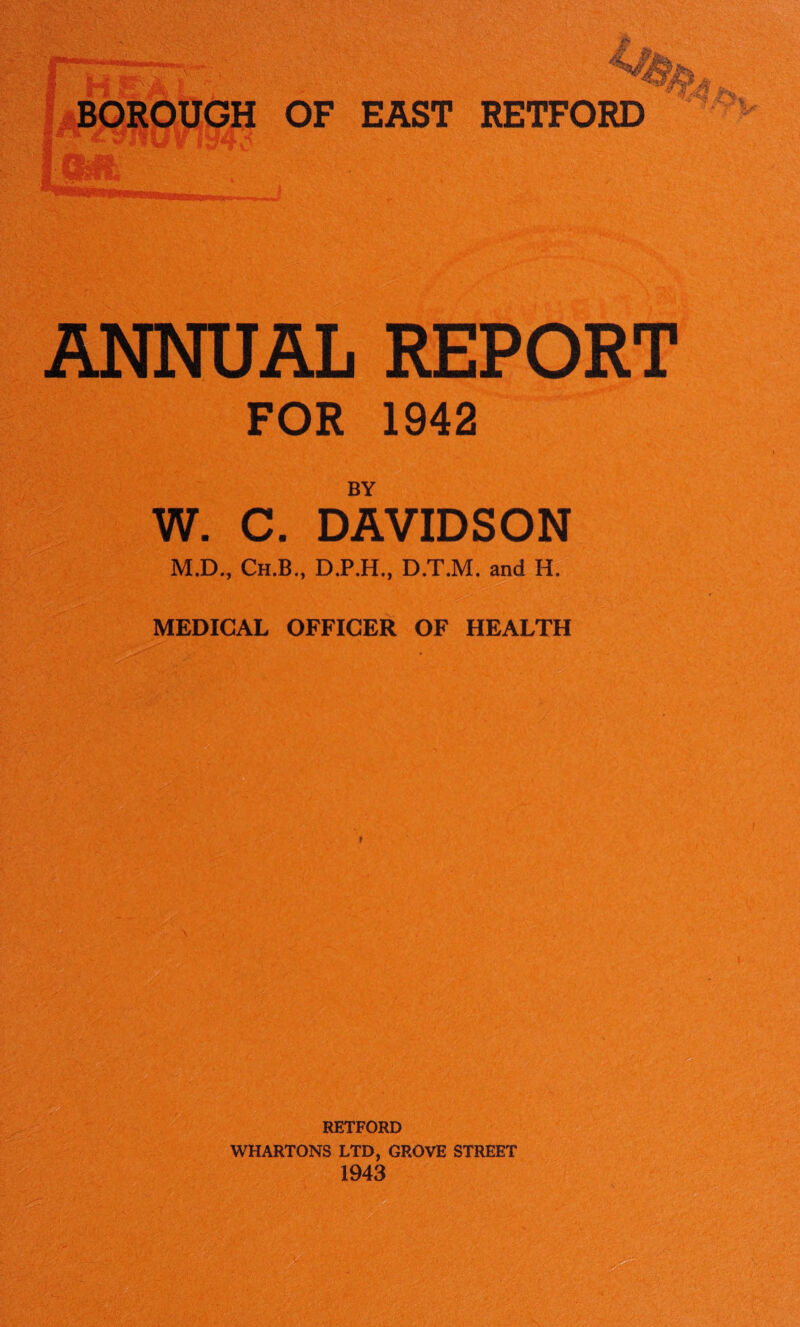 ANNUAL REPORT FOR 1942 BY W. C. DAVIDSON M.D., Ch.B., DJP.H,, D.T.M. and H. MEDICAL OFFICER OF HEALTH f RETFORD WHARTONS LTD, GROVE STREET
