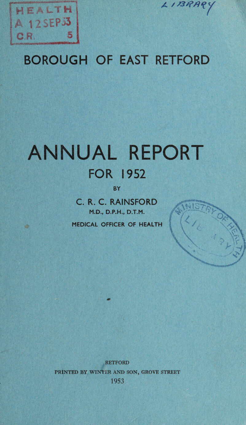 health A 12SEPi3 BOROUGH OF EAST RETFORD ANNUAL REPORT FOR 1952 BY C. R. C. RAINSFORD M.D., D.P.H., D.T.M. MEDICAL OFFICER OF HEALTH RETFORD PRINTED BY WINTER AND SON, GROVE STREET;- 1953