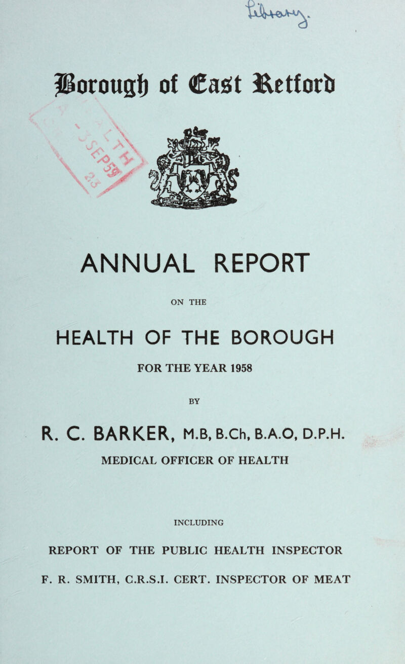 liorong;)) of Cast Jktforb ANNUAL REPORT ON THE HEALTH OF THE BOROUGH FOR THE YEAR 1958 R. C. BARKER, m.b, b.ck b.a.o, d.p.h. MEDICAL OFFICER OF HEALTH INCLUDING REPORT OF THE PUBLIC HEALTH INSPECTOR