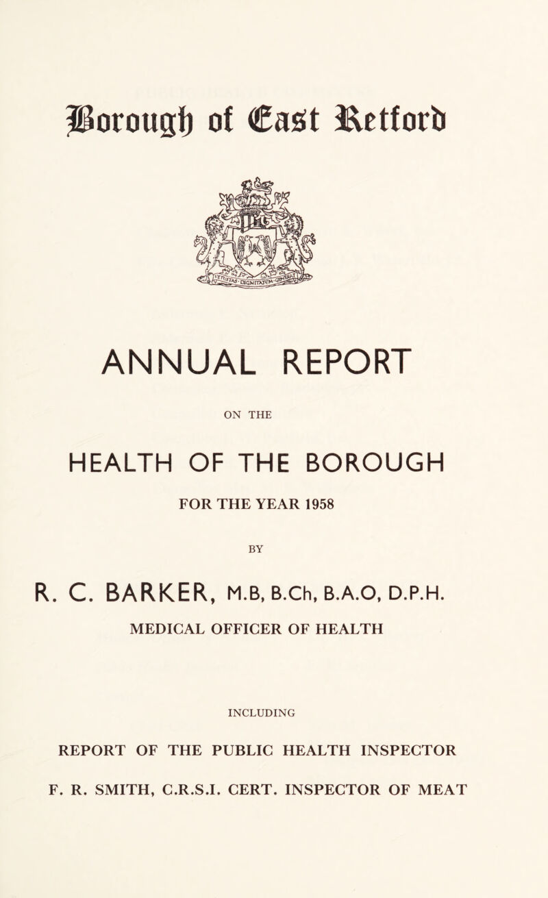 Porousf) of Cast Petfori) ANNUAL REPORT ON THE HEALTH OF THE BOROUGH FOR THE YEAR 1958 R. C. BARKER, m.b, b.ch. b.a.o, d.p.h. MEDICAL OFFICER OF HEALTH INCLUDING REPORT OF THE PUBLIC HEALTH INSPECTOR
