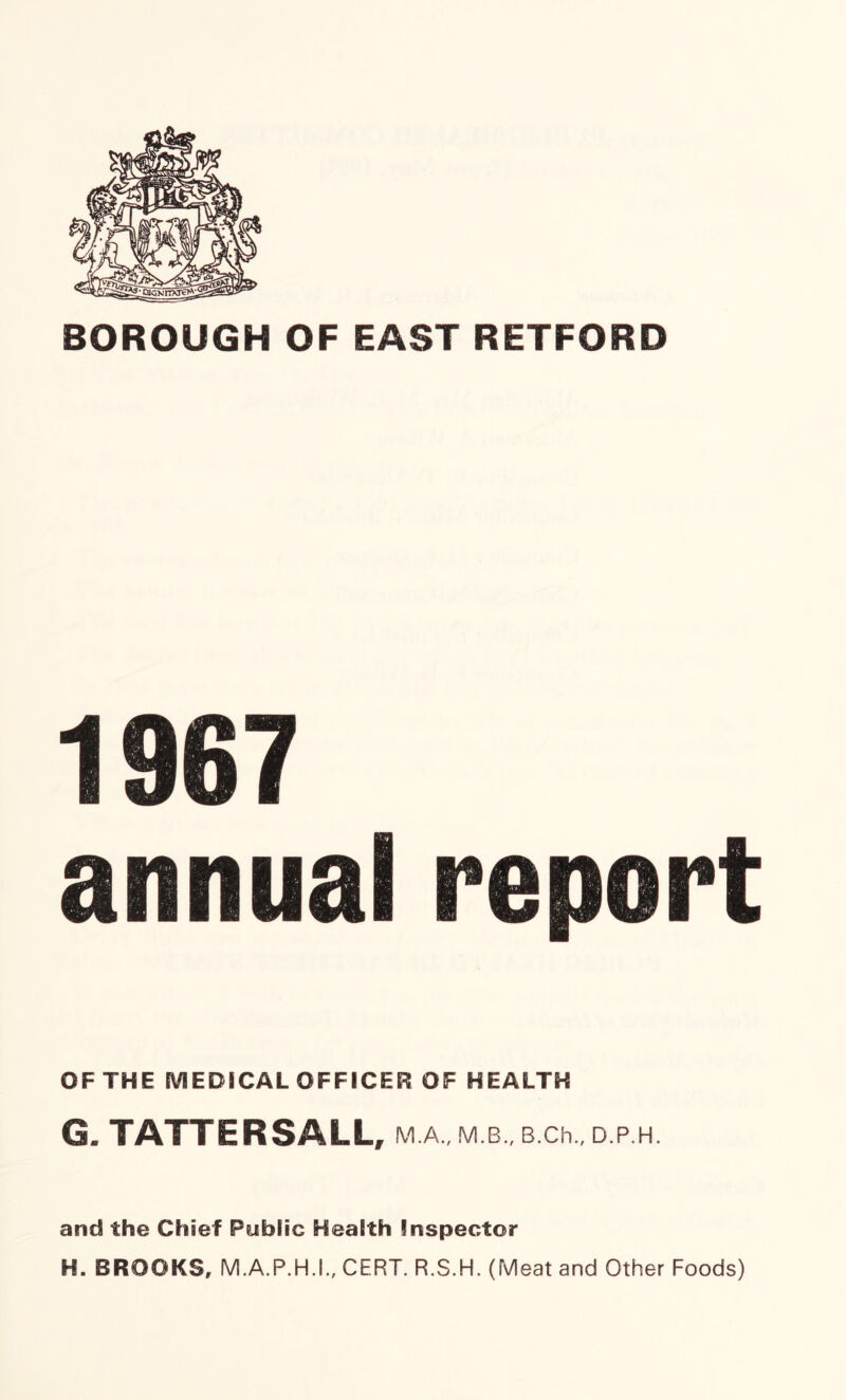1967 annual report OF THE MEDICAL OFFICER OF HEALTH G. TATTER SALL, M.A., M.B., B.Ch., D.P.H. and the Chief Public Health Inspector H. BROOKS, M.A.P.H.I., CERT. R.S.H. (Meat and Other Foods)