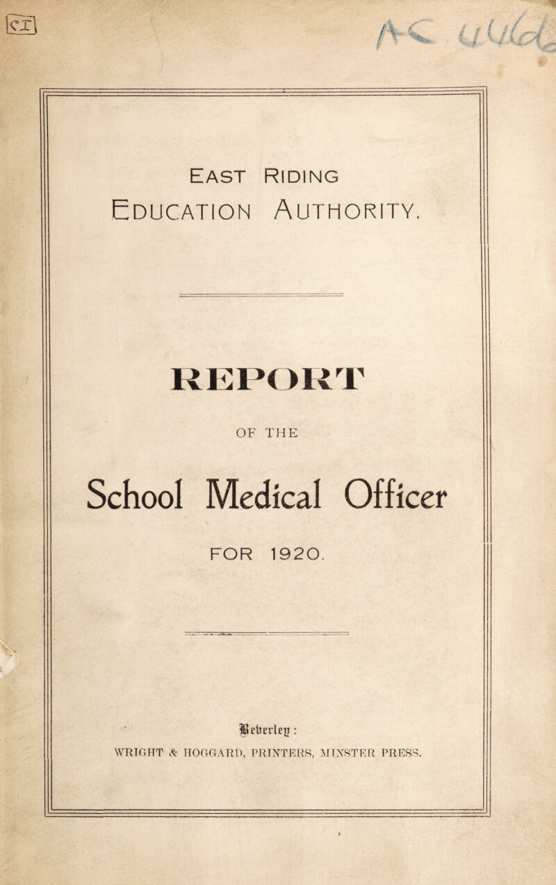 East Riding Education Authority. REPORT OF THE School Medical Officer FOR 1920. WRIGHT HOGGARD, PRINTERS, iMTxXSTER PRESS.