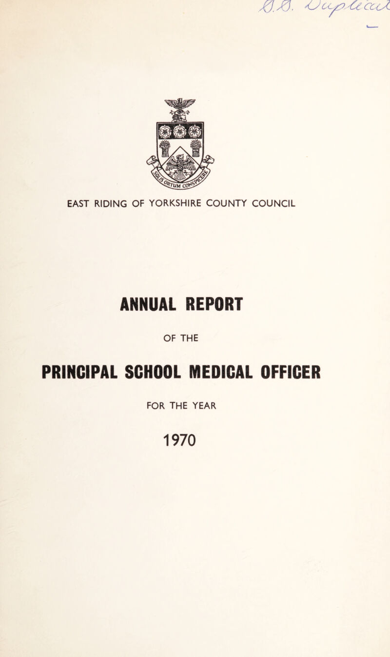 Jd.JQ. EAST RIDING OF YORKSHIRE COUNTY COUNCIL ANNUAL REPORT OF THE PRINCIPAL SCHOOL MEDICAL OFFICER FOR THE YEAR 1970