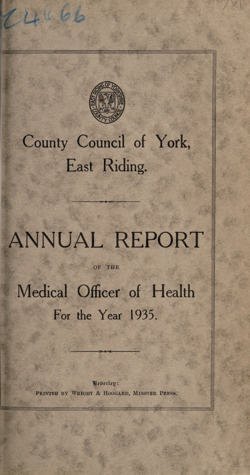 .Jr :/ La**#* .-*r County Council of York, East Riding. ^L >■# < ANNUAL REPORT OF THE Medical Officer of Health For the Year 1935. M Printed by Wright & Hoggard, Minster Press.