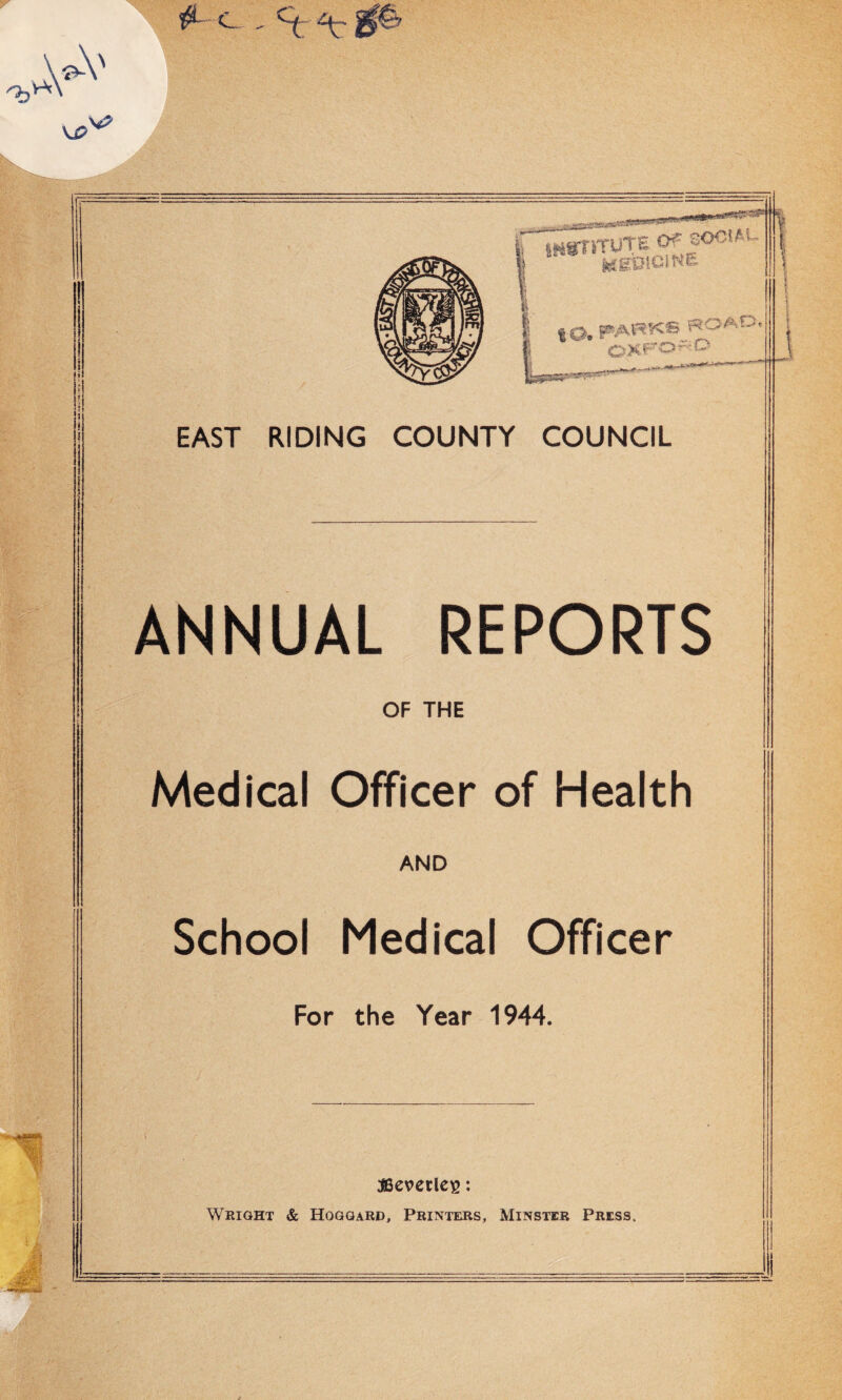 p of SOCiAi- road. EAST RIDING COUNTY COUNCIL ANNUAL REPORTS OF THE Medical Officer of Health AND School Medical Officer For the Year 1944. Mcvctlc^; Wright & Hogqard, Printers, Minster Press.