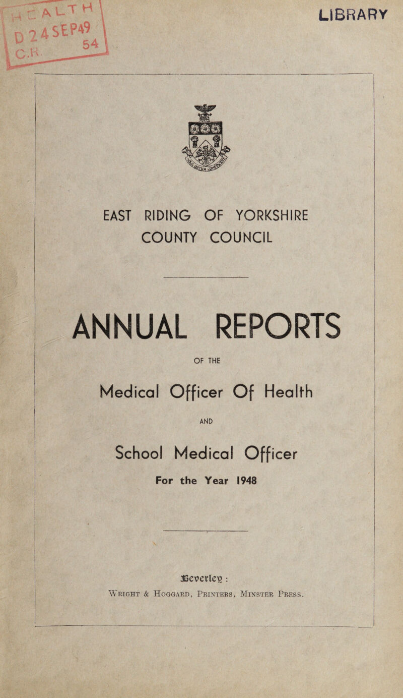 -vv LIBRARY EAST RIDING OF YORKSHIRE COUNTY COUNCIL ANNUAL REPORTS OF THE Medical Officer Of Health AND School Medical Officer For the Year 1948 JGcverle^: Wright & Hoggard, Printers, Minster Press.