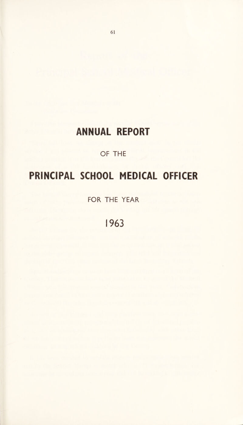 ANNUAL REPORT OF THE PRINCIPAL SCHOOL MEDICAL OFFICER FOR THE YEAR 1963