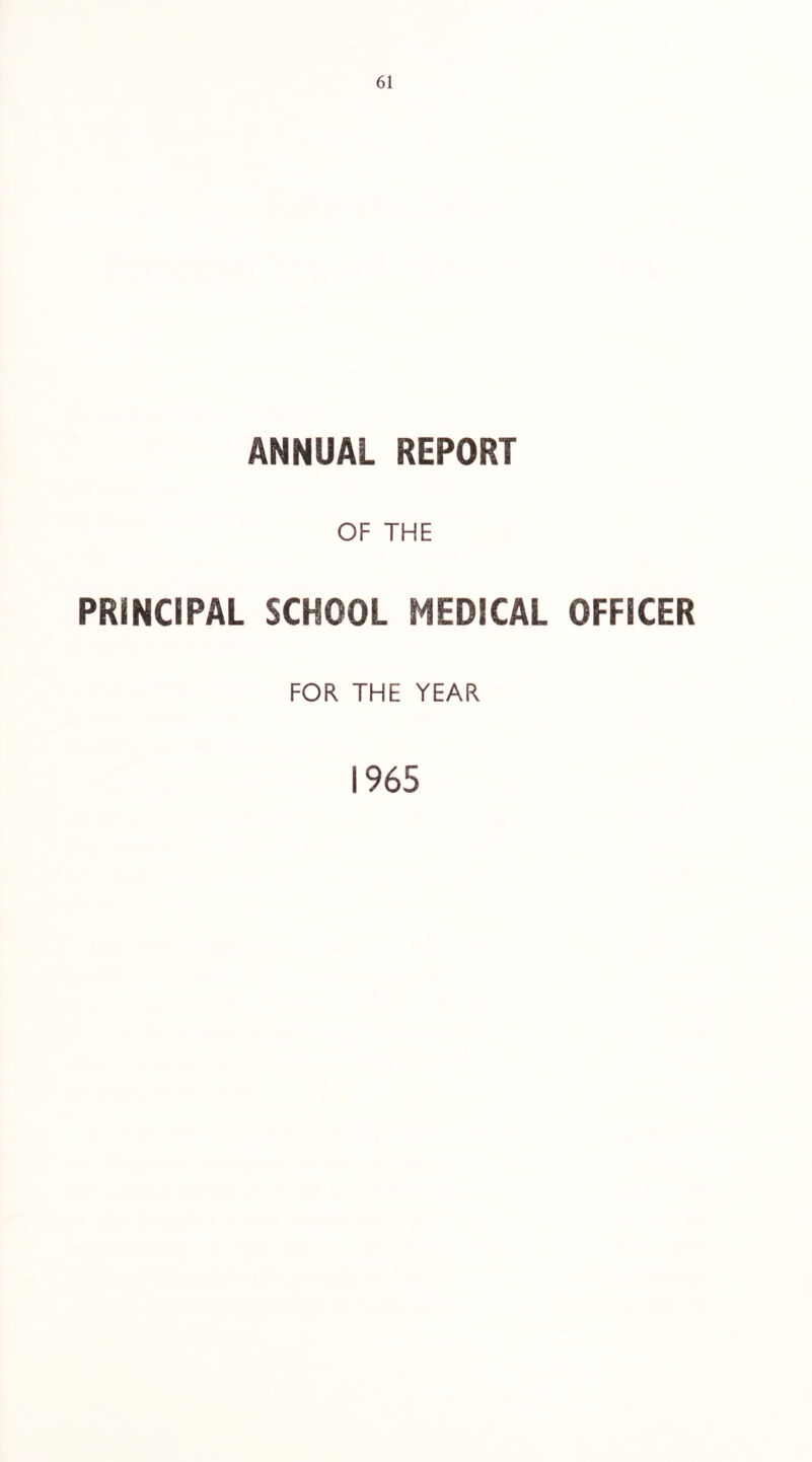 ANNUAL REPORT OF THE PRINCIPAL SCHOOL HEDICAL OFFICER FOR THE YEAR 1965