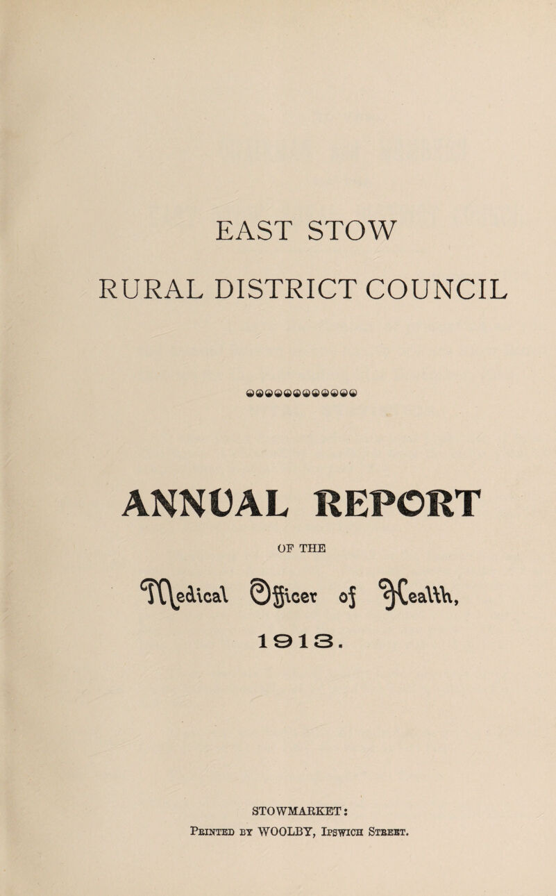EAST STOW RURAL DISTRICT COUNCIL ANNUAL REPORT OF THE <TC\cAica\ 0§\ccr of ^CeaWH, 1913. STOWMARKET: Printed by WOOLBY, Ipswich Street.