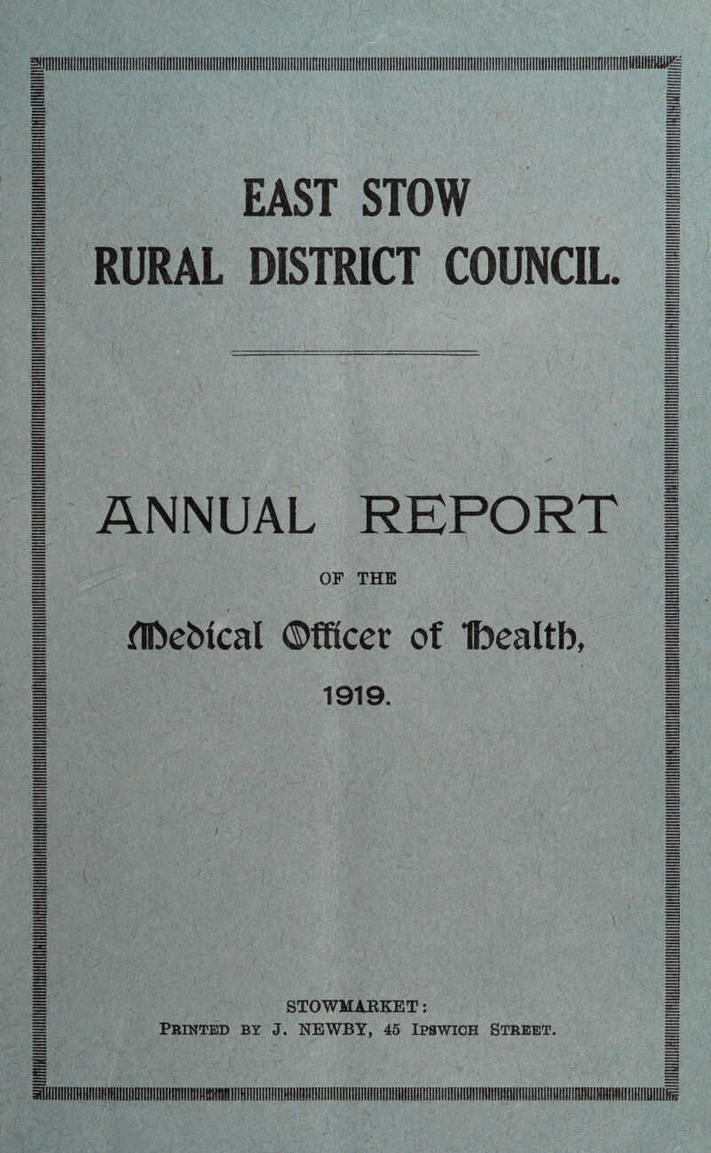 EAST STOW RURAL DISTRICT COUNCIL. ANNUAL REPORT OF THE flfoeMcal ©fficer of Ibealtb, 1919. ■Y'V STOWMABKET: Printed by J. NEWBY, 45 Ipswich Street,