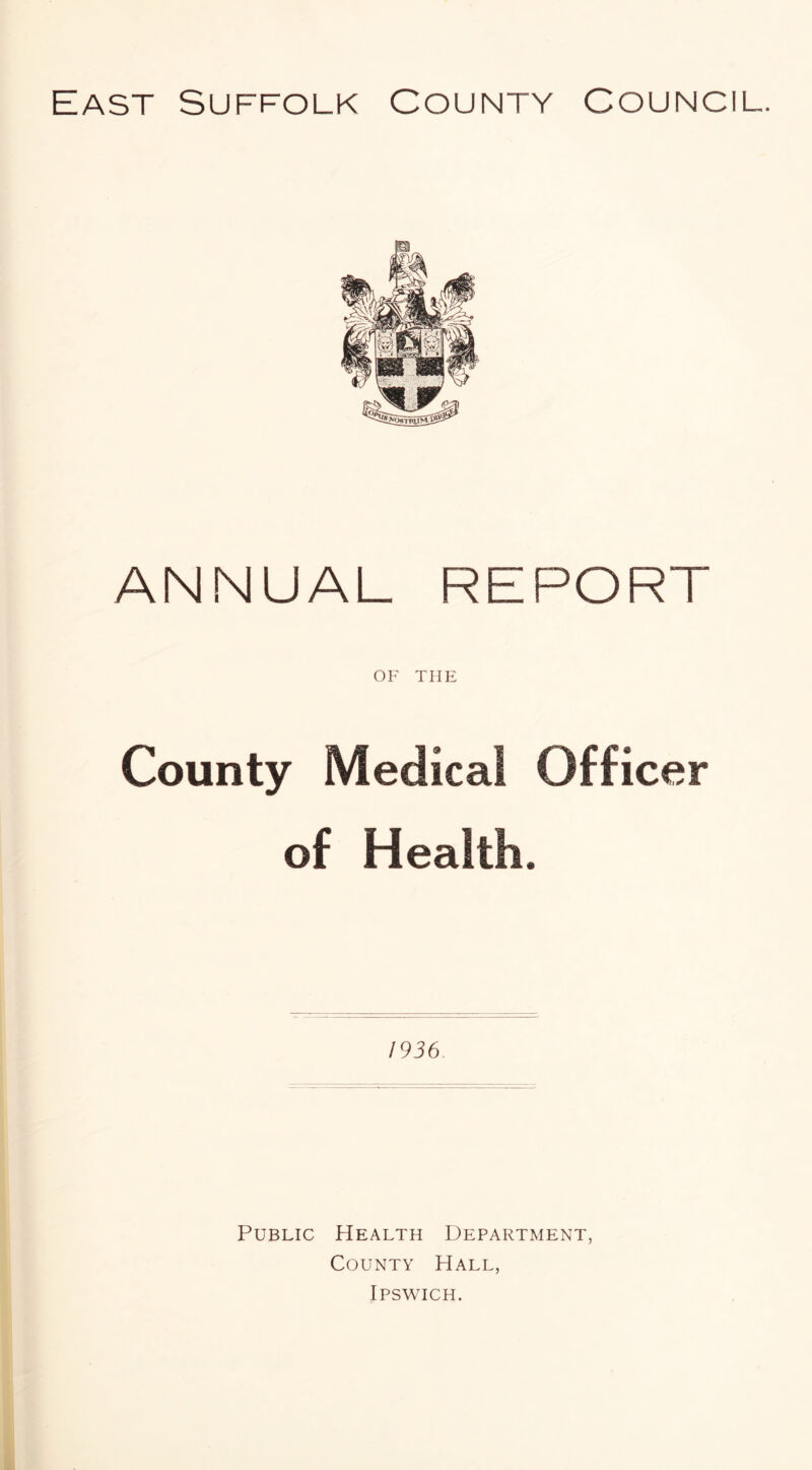 ANNUAL REPORT OF THE County Medical Officer of Health. 1936 Public Health Department, County Hall, Ipswich.