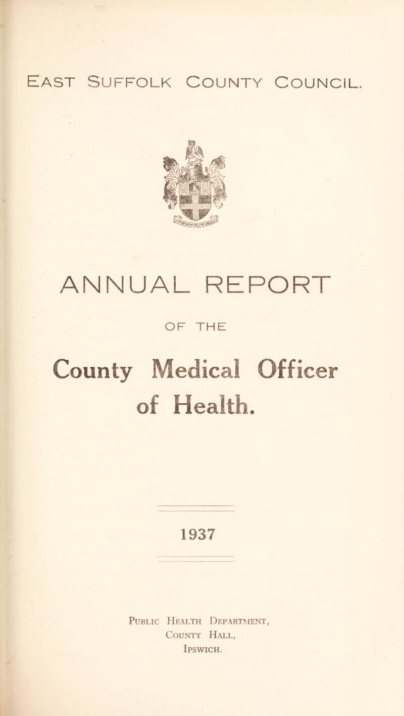 East Suffolk County Council. ANNUAL REPORT OF THE County Medical Officer of Hea 1937 Public Health Department, County Hall, Ipswich.