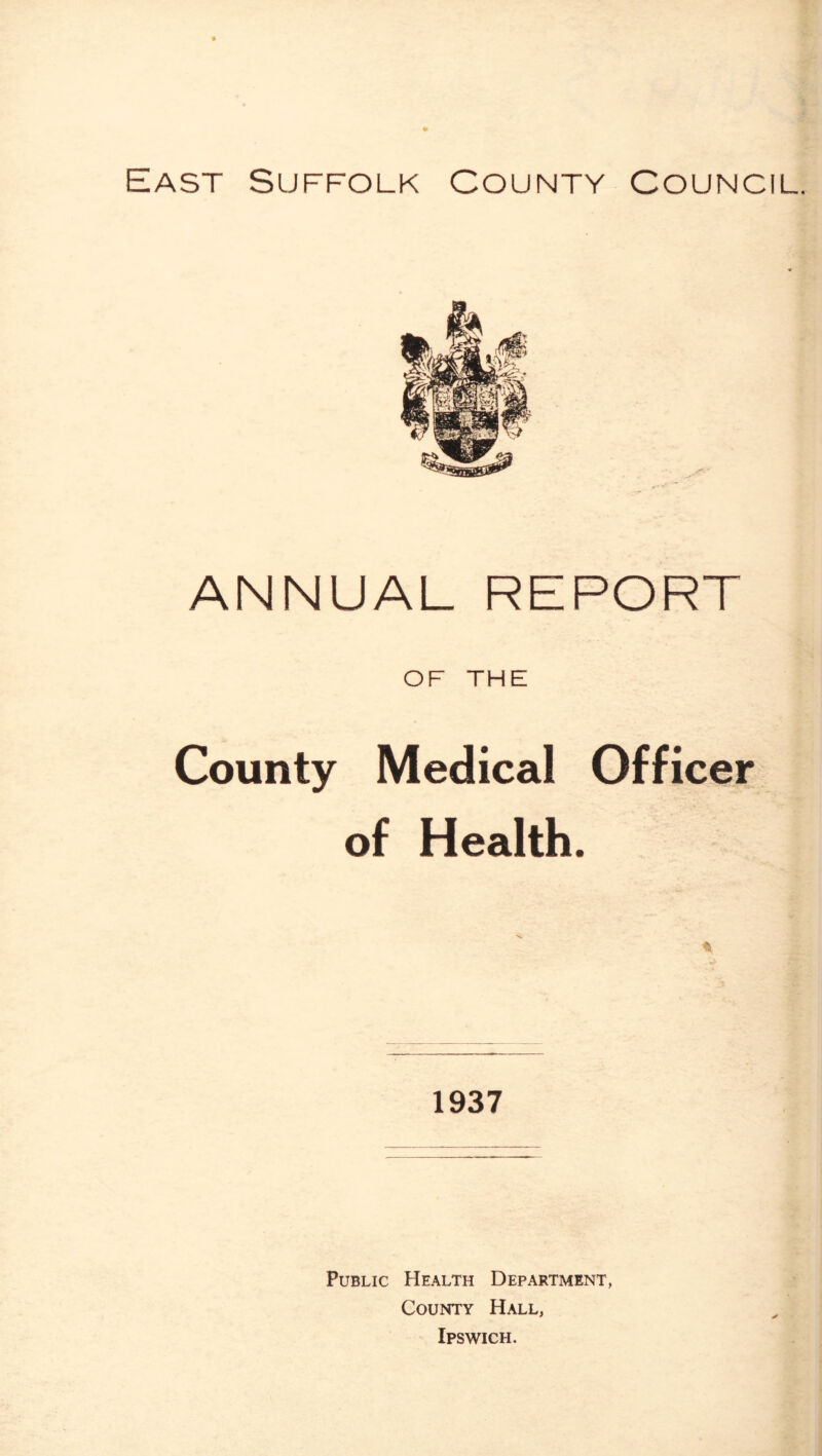 East Suffolk County Council. ANNUAL REPORT OF THE County Medical Officer of Health. 1937 Public Health Department, County Hall, Ipswich.