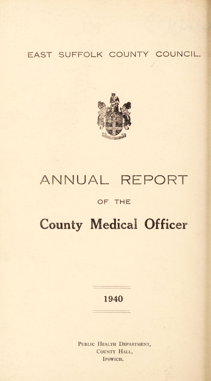 EAST SUFFOLK COUNTY COUNCIL. ANNUAL REPORT OF THE County Medical Officer 1940 Public Health Department, County Hall, Ipswich.