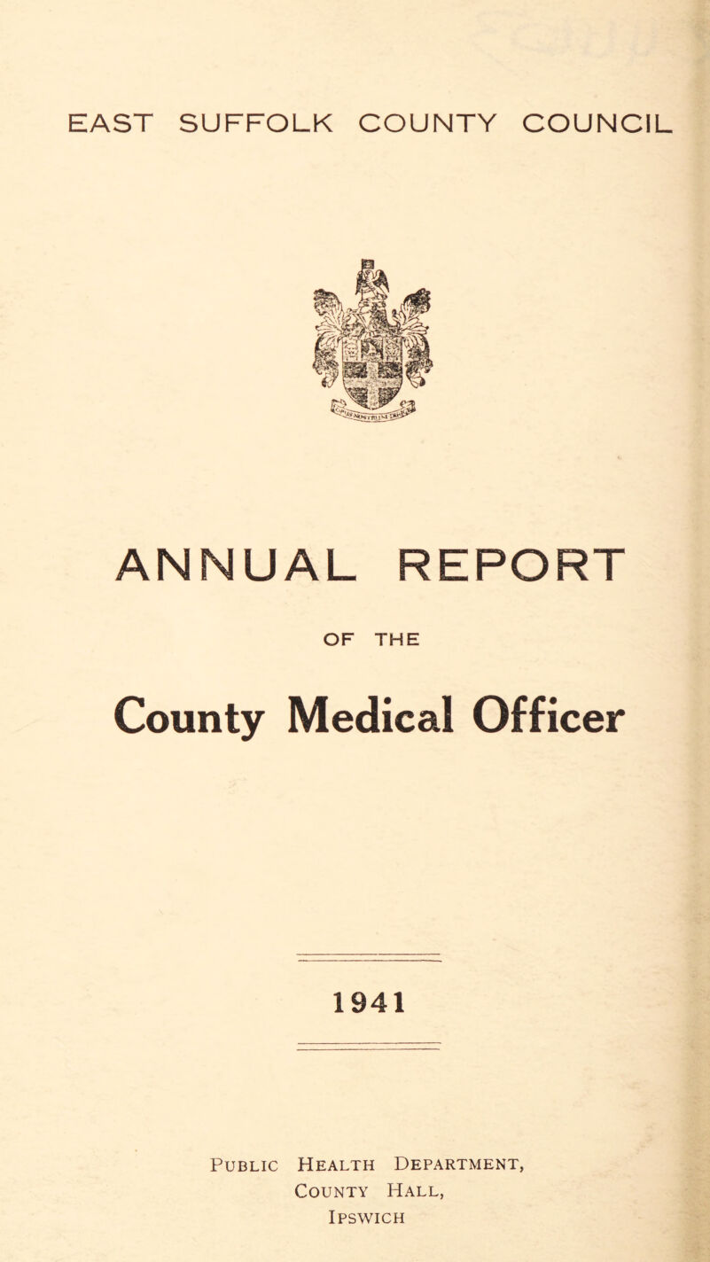 EAST SUFFOLK COUNTY COUNCIL ANNUAL REPORT OF THE County Medical Officer 1941 Public Health Department, County Hall, Ipswich