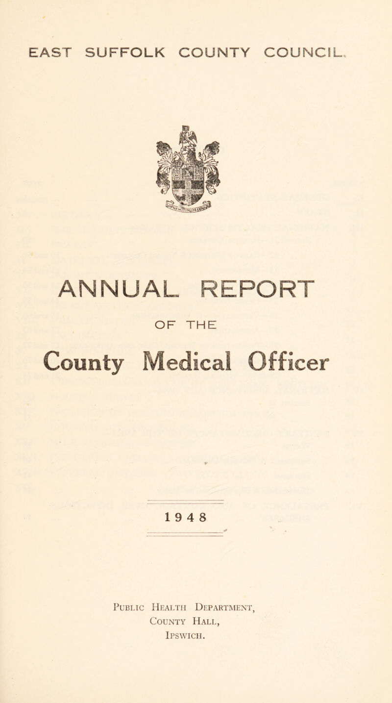 EAST SUFFOLK COUNTY COUNCIL. ANNUAL REPORT OF THE County Medical Officer r 19 4 8 Public Health Department, County Hall,