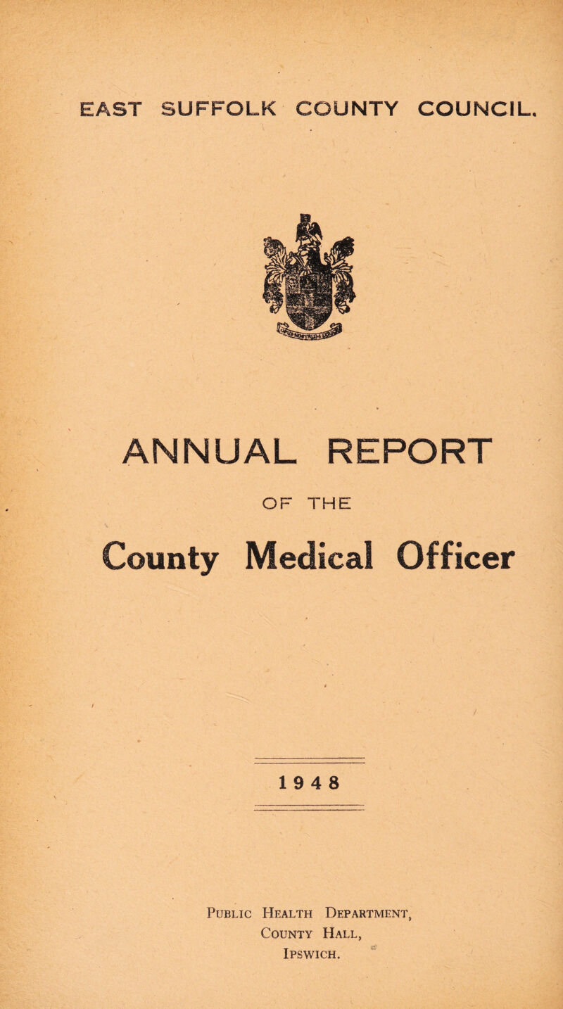 EAST SUFFOLK COUNTY COUNCIL. ANNUAL REPORT OF THE County Medical Officer 19 4 8 Public Health Department, County Hall, Ipswich.