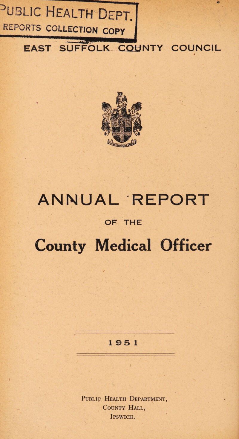 ^UBLic Health Dept. RcPqrts collection copy EAST SUFFOLK COUNCIL ANNUAL REPORT OF THE County Medical Officer 195 1 Public Health Department, County Hall, Ipswich.