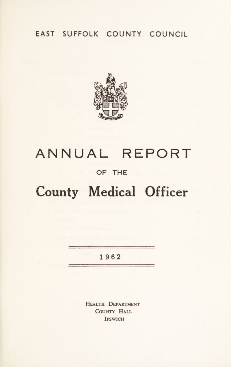 EAST SUFFOLK COUNTY COUNCIL ANNUAL REPORT OF THE County Medical Officer 1962 Health Department County Hall Ipswich