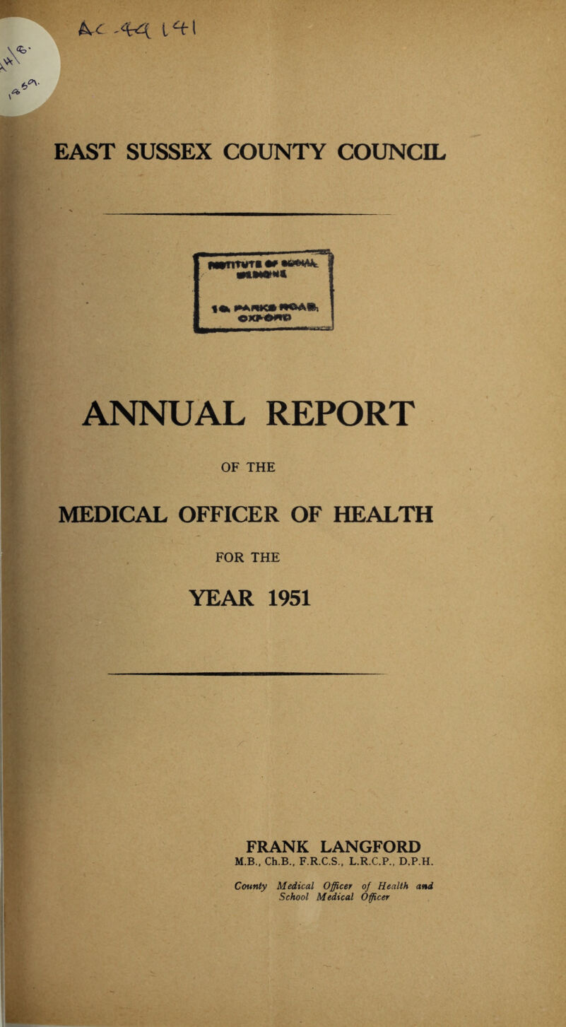 ANNUAL REPORT OF THE MEDICAL OFFICER OF HEALTH I FOR THE YEAR 1951 FRANK LANGFORD M.B.. Ch.B., F.R.C.S.. L.R.C.P., D.P.H. County Medical Officer of Health and School Medical Officer