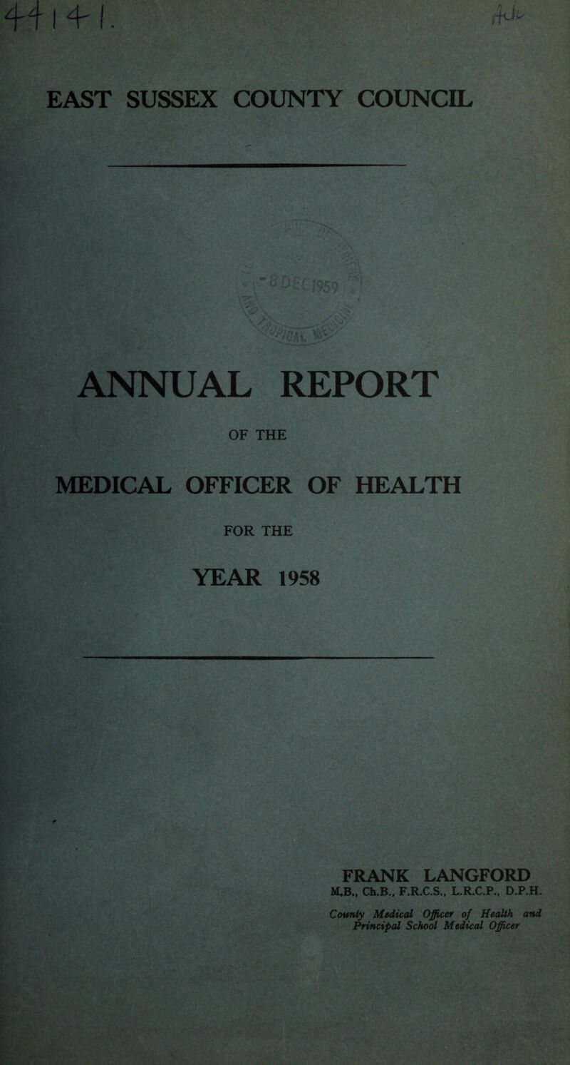 ANNUAL REPORT OF THE MEDICAL OFFICER OF HEALTH FOR THE YEAR 1958 FRANK LANGFORD M.B., Ch.B.. F.R.C.S., L.R.C.P., D.P.H. County Medical Officer of Health and Principal School Medical Officer