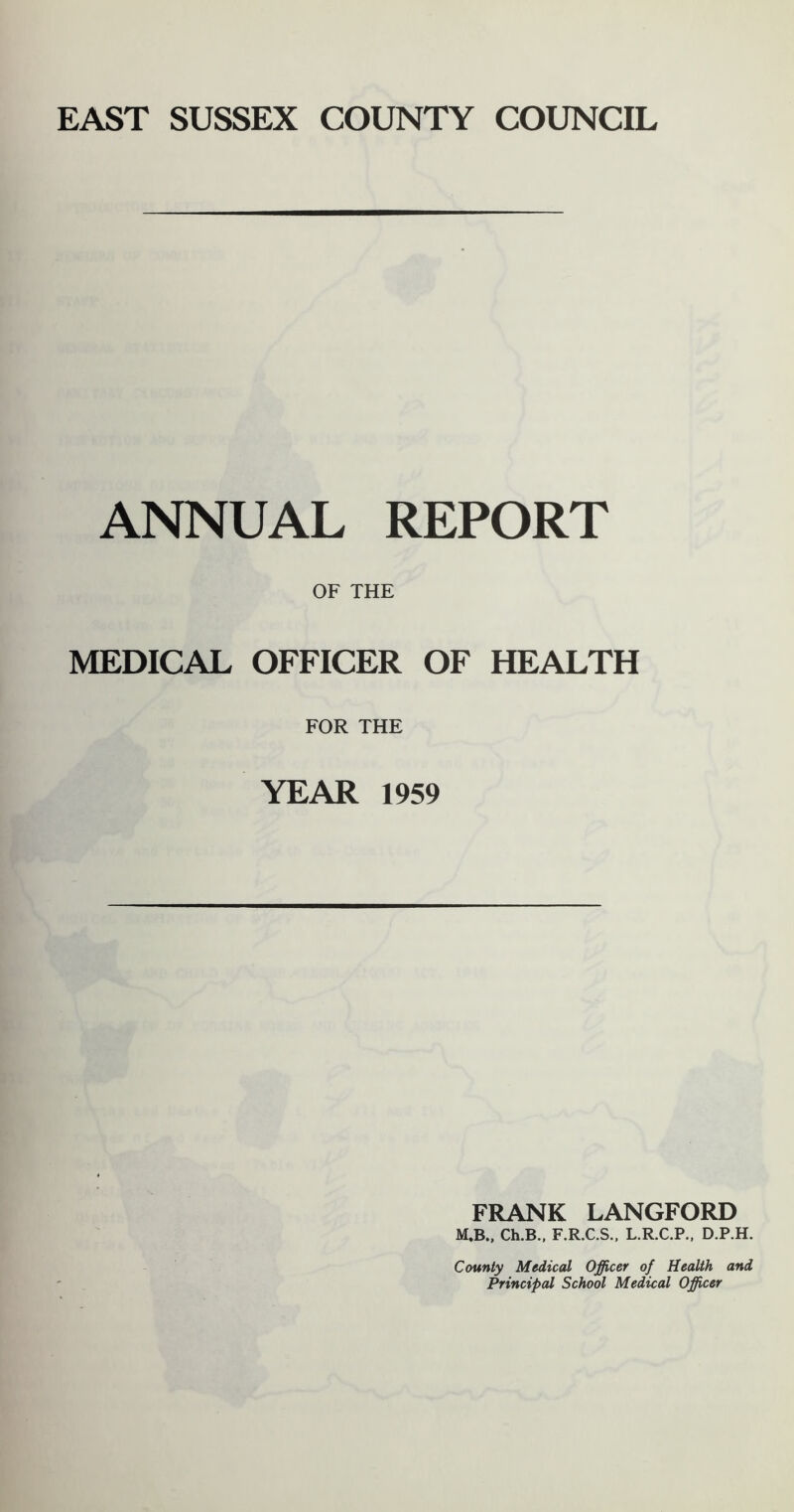 ANNUAL REPORT OF THE MEDICAL OFFICER OF HEALTH FOR THE YEAR 1959 FRANK LANGFORD M.B., Ch.B., F.R.C.S.. L.R.C.P., D.P.H. County Medical Officer of Health and Principal School Medical Officer