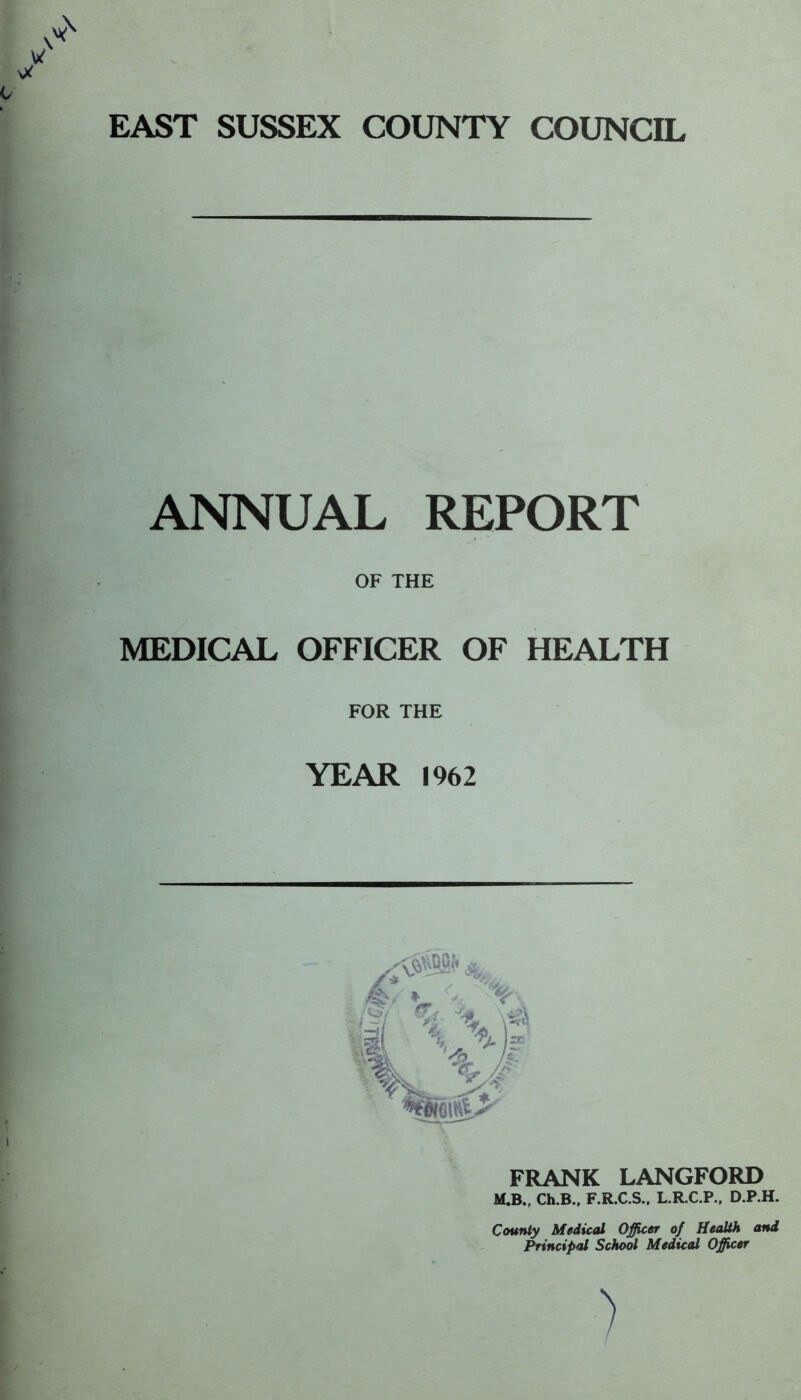 ANNUAL REPORT OF THE MEDICAL OFFICER OF HEALTH FOR THE YEAR 1962 FRANK LANGFORD M.B.. Ch.B.. F.R.C.S.. L.R.C.P.. D.P.H. County Medical Officer of Health and Principal School Medical Officer