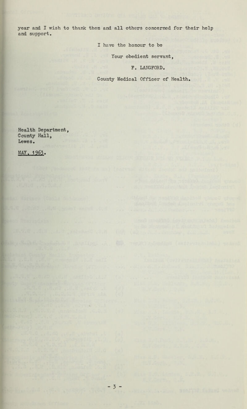 and support. I have the honour to be Your obedient servant, F. LANGFORD. County Medical Officer of Health. Health Department, County Hall, Lewes. MAY. 1963, - 5 -