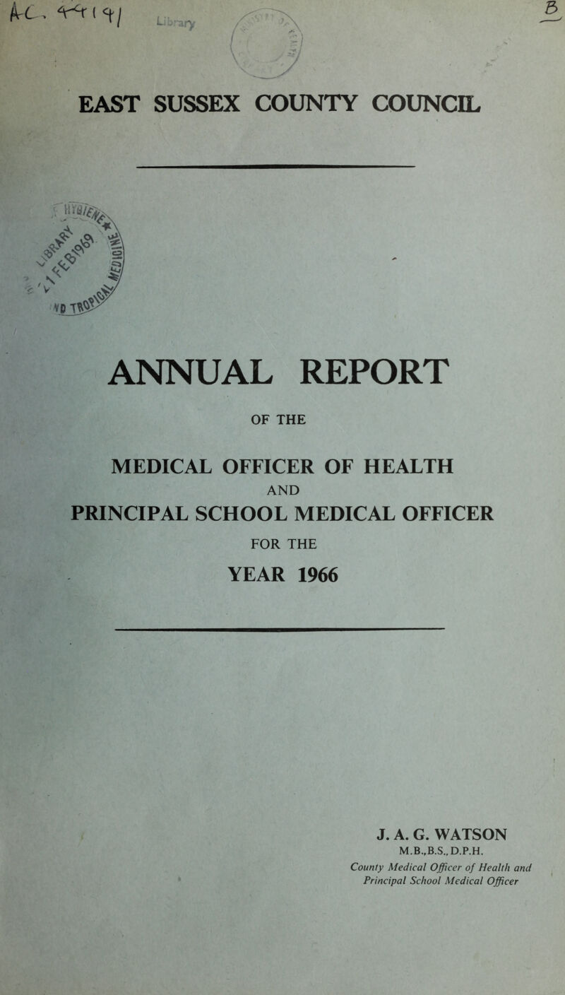 ANNUAL REPORT OF THE MEDICAL OFFICER OF HEALTH AND PRINCIPAL SCHOOL MEDICAL OFFICER FOR THE YEAR 1966 J. A. G. WATSON County Medical Officer of Health and Principal School Medical Officer