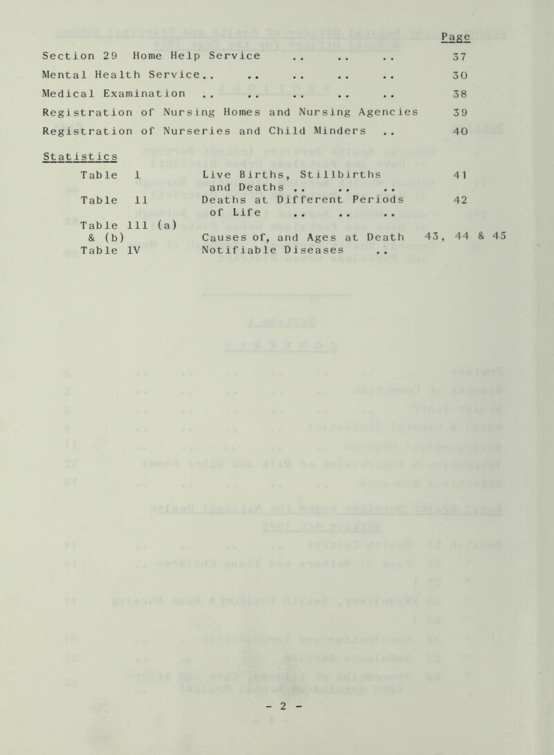 Page Section 29 Home Help Service .. .. .. 37 Mental Health Service.. .. .. .. .. 30 Medical Examination .. .. .. .. .. 38 Registration of Nursing Homes and Nursing Agencies 39 Registration of Nurseries and Child Minders .. 40 Statistics Table 1 Table 11 Table 111 (a) & (b) Table IV Live Births, Stillbirths 41 and Deaths .. Deaths at Different Periods 42 of Life .. .. .. Causes of, and Ages at Death 43, 44 & 45 Notifiable Diseases