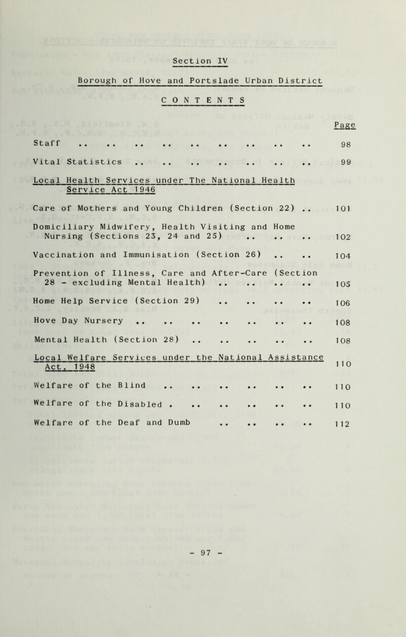 Borough of Hove and Portslade Urban District CONTENTS Page Staff 98 Vital Statistics .. .. .. .. .. .. .. 99 Local Health Services under The National Health Service Act 1946 Care of Mothers and Young Children (Section 22) .. 101 Domiciliary Midwifery, Health Visiting and Home Nursing (Sections 23, 24 and 25) .. .. .. 102 Vaccination and Immunisation (Section 26) .. .. i04 Prevention of Illness, Care and After-Care (Section 28 - excluding Mental Health) .. .. .. iq5 Home Help Service (Section 29) .. .. .. jq6 Hove Day Nursery .. .. .. .. .. jQg Mental Health (Section 28) .. .. .. .. .. 108 Local Welfare Services under the National Assistance Act, 1948 1 1 0 Welfare of the Blind .. .. .. no Welfare of the Disabled 110 Welfare of the Deaf and Dumb . . .. .. 112