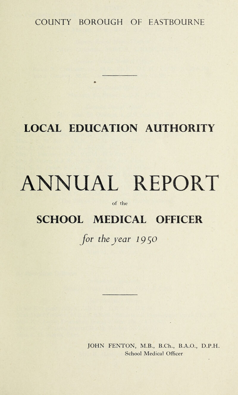 LOCAL EDUCATION AUTHORITY ANNUAL REPORT of the SCHOOL MEDICAL OFFICER for thejear 1950 JOHN FENTON, M.B., B.Ch., B.A.O., D.P.H. School Medical Officer