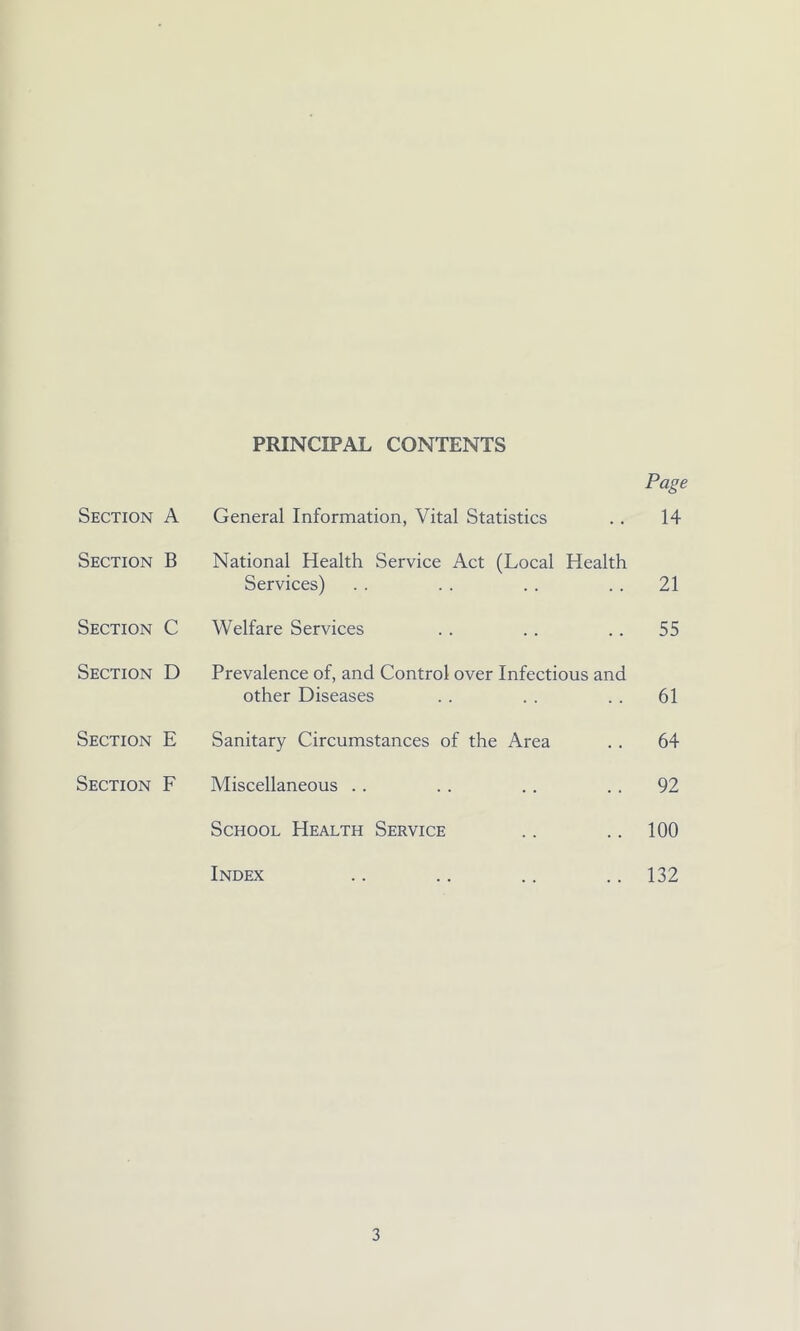 PRINCIPAL CONTENTS Page Section A General Information, Vital Statistics 14 Section B National Health Service Act (Local Health Services) 21 Section C Welfare Services 55 Section D Prevalence of, and Control over Infectious and other Diseases 61 Section E Sanitary Circumstances of the Area 64 Section F Miscellaneous 92 School Health Service 100 Index 132