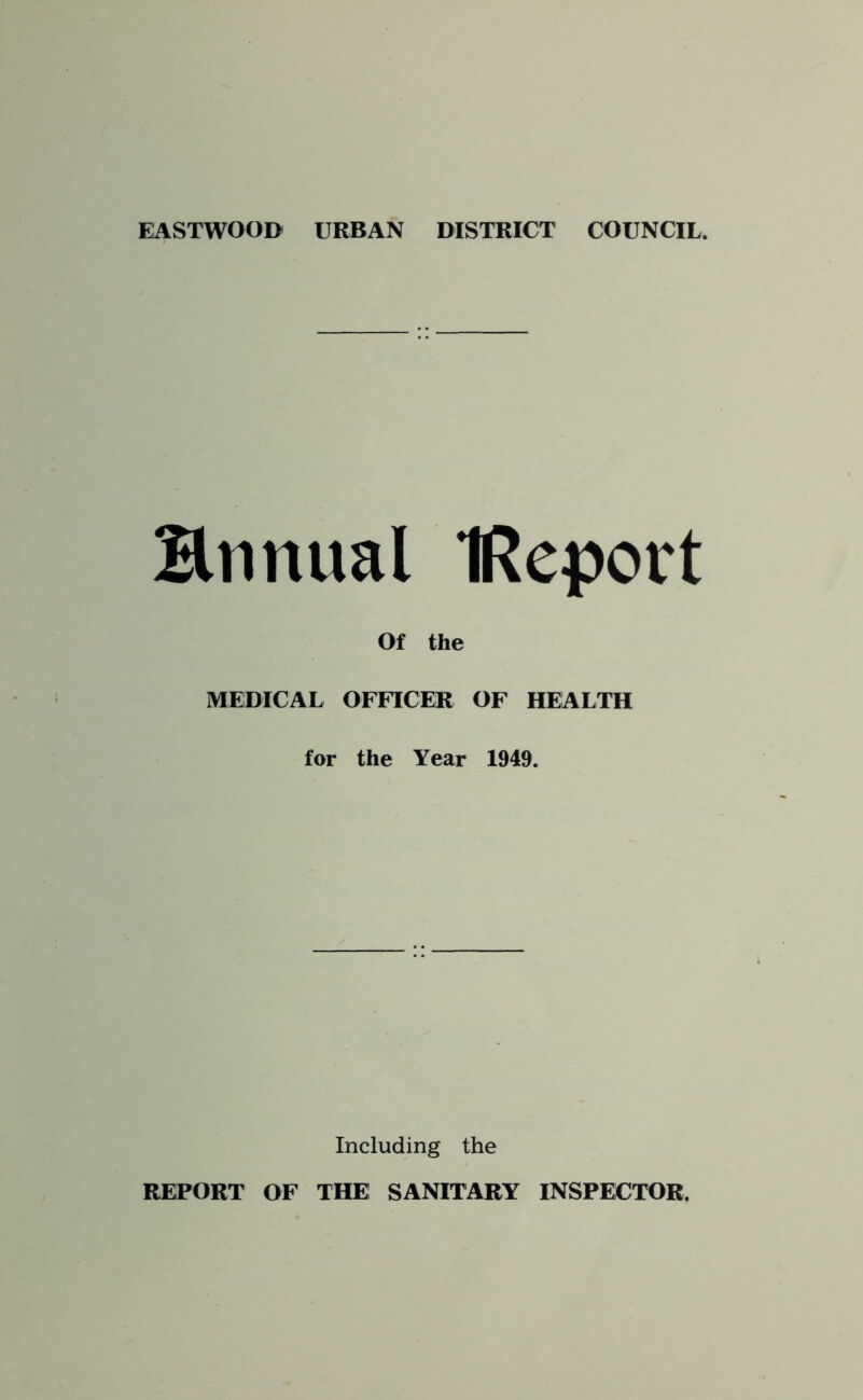 EASTWOOD URBAN DISTRICT COUNCIL. Bnnual IReport Of the MEDICAL OFFICEK OF HEALTH for the Year 1949. Including the REPORT OF THE SANITARY INSPECTOR.