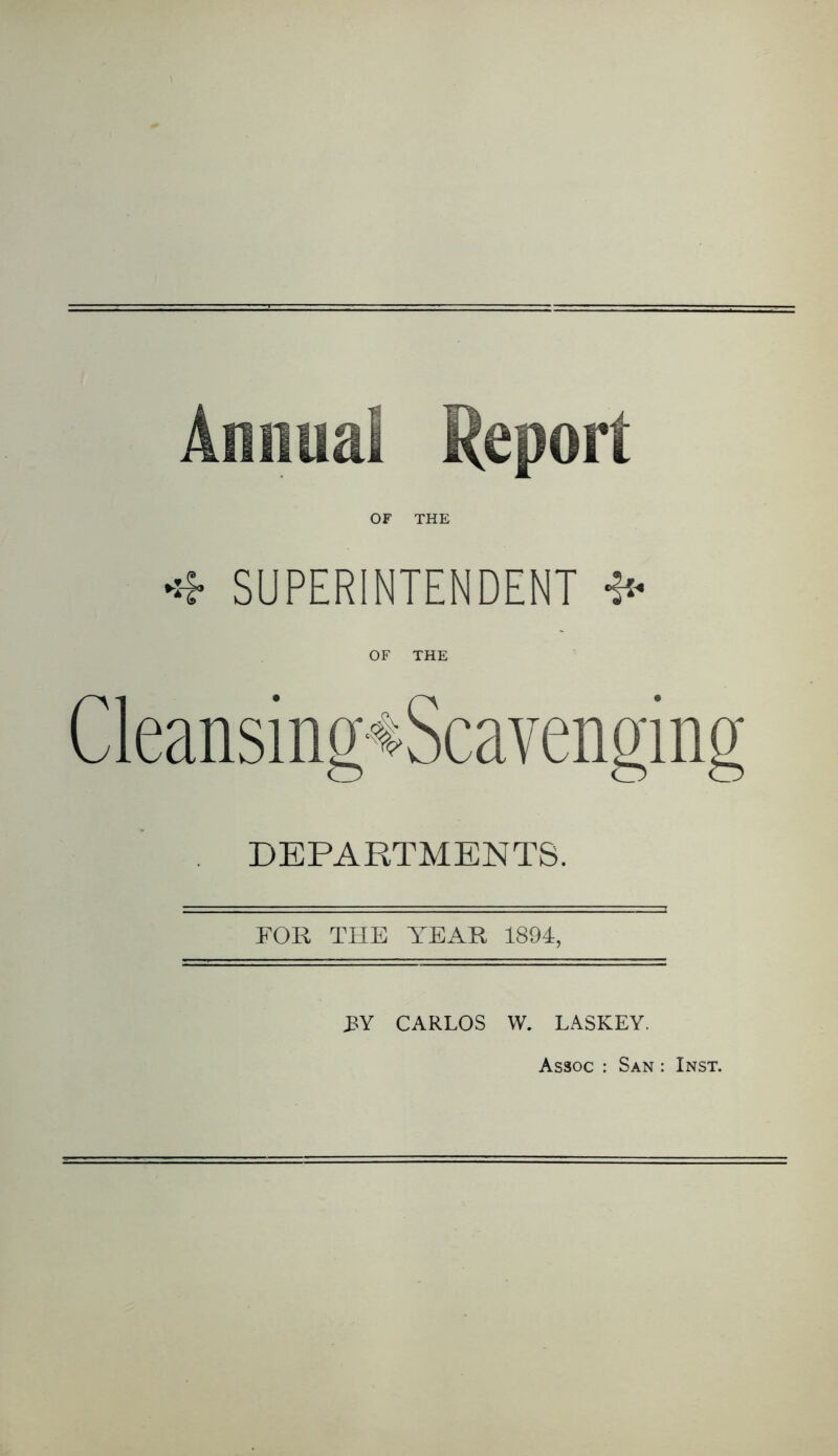 Annual Report OF THE SUPERINTENDENT OF THE DEPARTMENTS. FOR THE YEAR 1894, :BY CARLOS W. LASKEY. Assoc : San : Inst.
