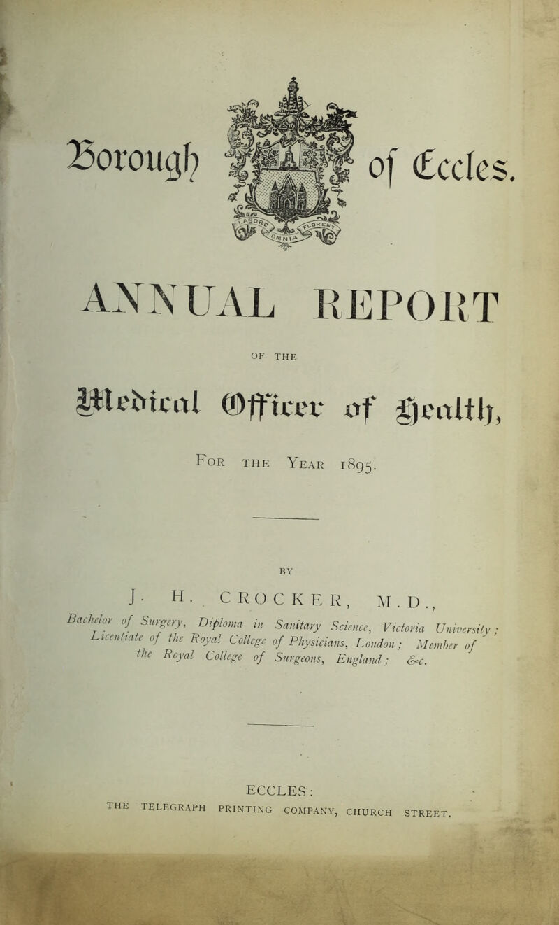 OF THE litebkill ®fficev of gjcnltlj, For the Year 1895. CROCKER M . D J. H Bmhdo, of Surgery, Diploma ,,, Sanitary Science, Victoria University uentiate of the Royal College of Physicians, London; Member of Royal College of Surgeons, England; &>c. the ECCLES: THE TELEGRAPH PRINTING COMPANY, CHURCH STREET.