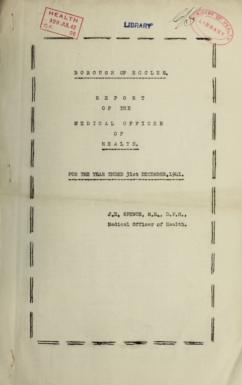 libra fTf' BOROUGH OF ECGLES, REP 0 P MEDICAL 0 R T THE OFFICER 0 P HEALTH, FOR THE YEAR ENDED DECEMBER,1941. J,E, SPENCE, M,B^, D.P.H,, Medical Officer of Health,