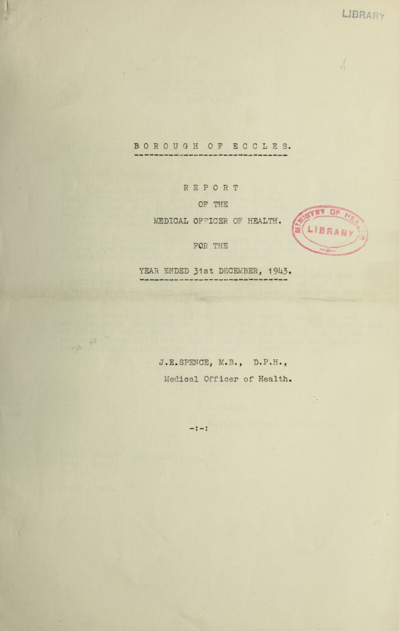 BiOROUGH OF ECGLES REPORT OF THE IVIEDICAL OFFICER OF HEALTH. FOR THE YEAR ENDED 31st DECEivIBER, 19U3 J.E.SPENCE, M.B., D.P.H., Medical Officer of Health