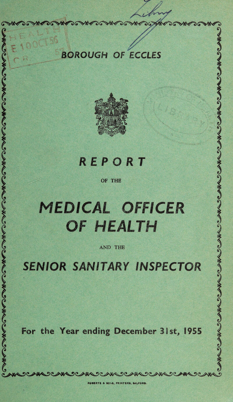 X BOROUGH OF ECCLES REPORT OF THE MEDICAL OFFICER OF HEALTH AND THE SENIOR SANITARY INSPECTOR For the Year ending December 31st, 1955 H4BBRTS A SOM, PRINTIRt, SALRORS.