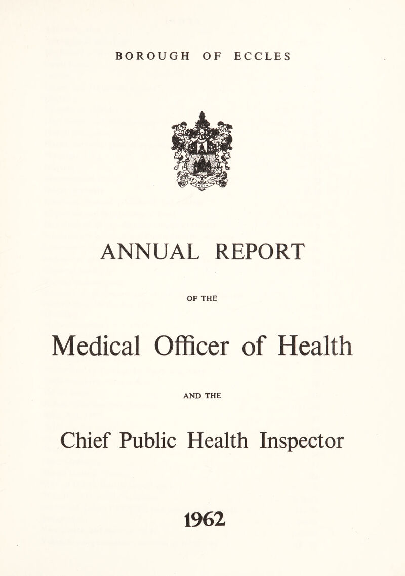 BOROUGH OF ECCLES ANNUAL REPORT OF THE Medical Officer of Health AND THE Chief Public Health Inspector 1962